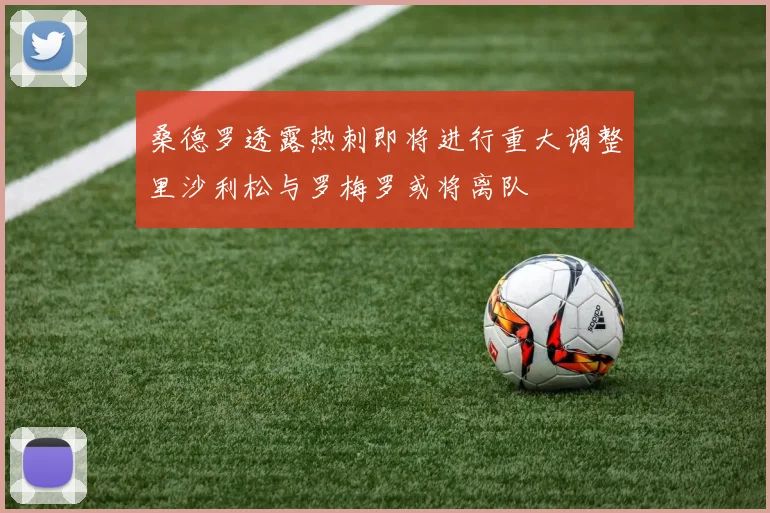 桑德罗透露热刺即将进行重大调整里沙利松与罗梅罗或将离队