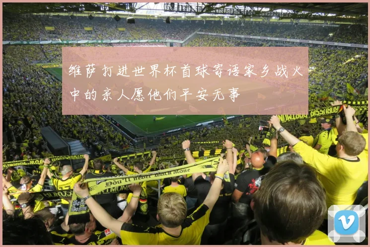 维萨打进世界杯首球寄语家乡战火中的亲人愿他们平安无事