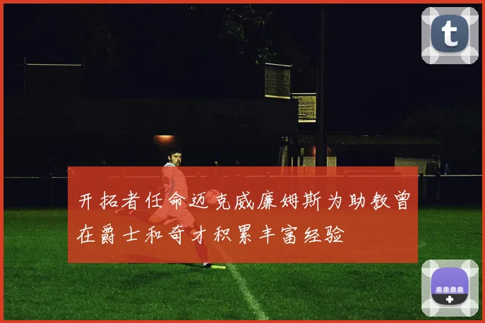 开拓者任命迈克威廉姆斯为助教曾在爵士和奇才积累丰富经验