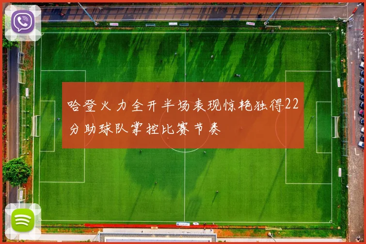 哈登火力全开半场表现惊艳独得22分助球队掌控比赛节奏