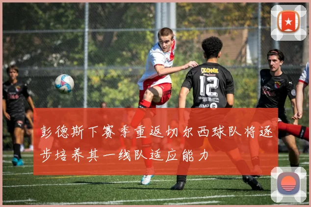 彭德斯下赛季重返切尔西球队将逐步培养其一线队适应能力