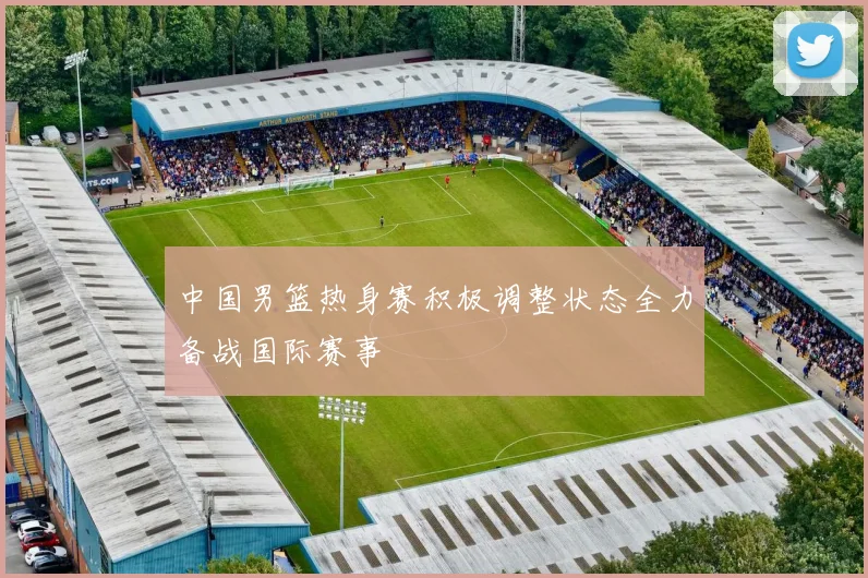 中国男篮热身赛积极调整状态全力备战国际赛事