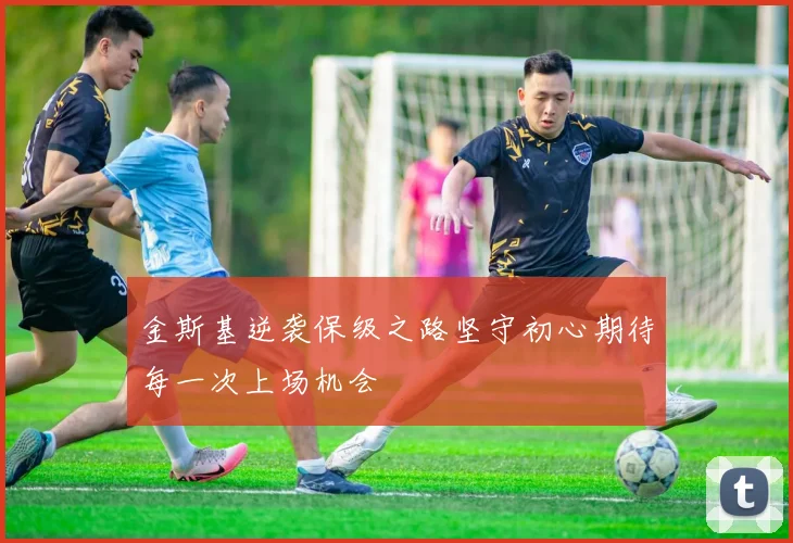 金斯基逆袭保级之路坚守初心期待每一次上场机会