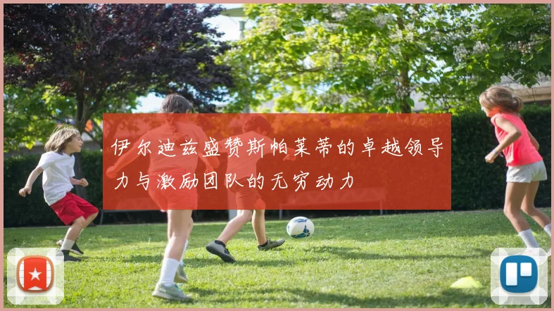 伊尔迪兹盛赞斯帕莱蒂的卓越领导力与激励团队的无穷动力