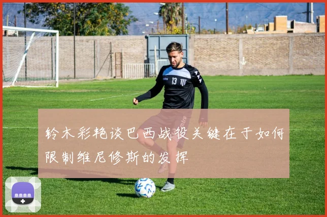 铃木彩艳谈巴西战役关键在于如何限制维尼修斯的发挥