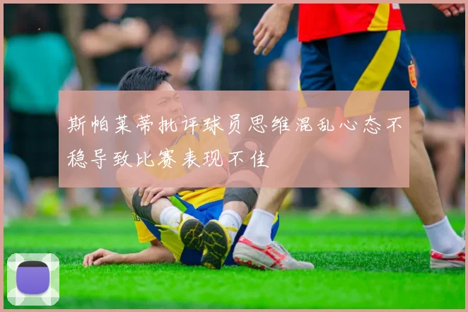 斯帕莱蒂批评球员思维混乱心态不稳导致比赛表现不佳