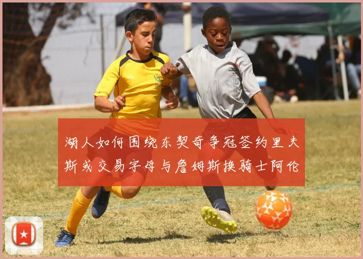 湖人如何围绕东契奇争冠签约里夫斯或交易字母与詹姆斯换骑士阿伦