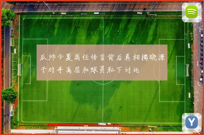 瓜帅今夏离任传言背后真相揭晓源于对手高层和球员私下讨论