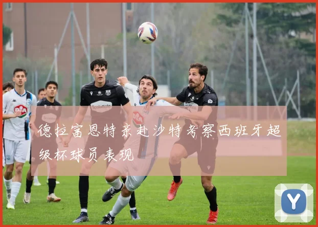 德拉富恩特亲赴沙特考察西班牙超级杯球员表现