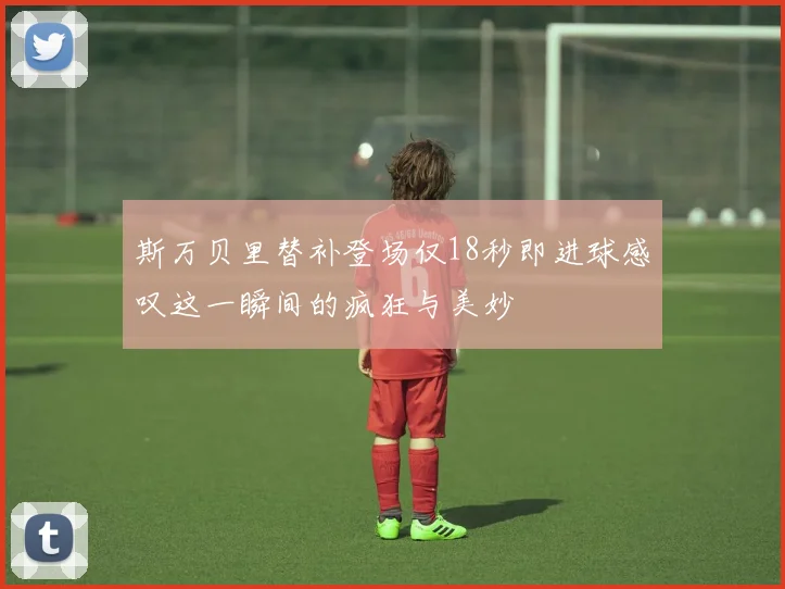 斯万贝里替补登场仅18秒即进球感叹这一瞬间的疯狂与美妙